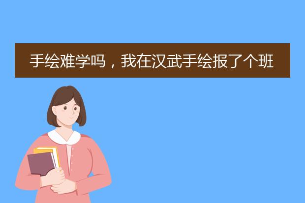 手绘难学吗，我在汉武手绘报了个班，不知道学不学的会？