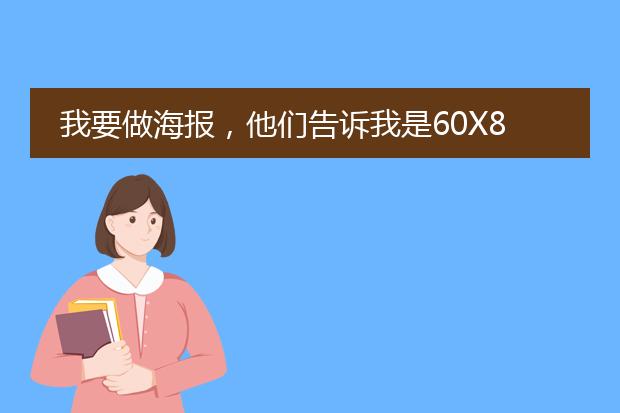 我要做海报，他们告诉我是60X80的，大概有多大呢