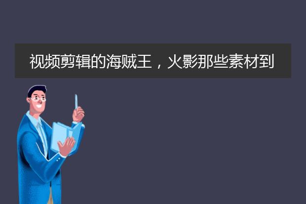 视频剪辑的海贼王，火影那些素材到哪里找？
