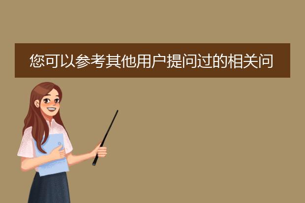 您可以参考其他用户提问过的相关问题