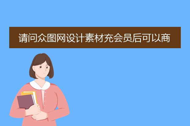 请问众图网设计素材充会员后可以商用吗?