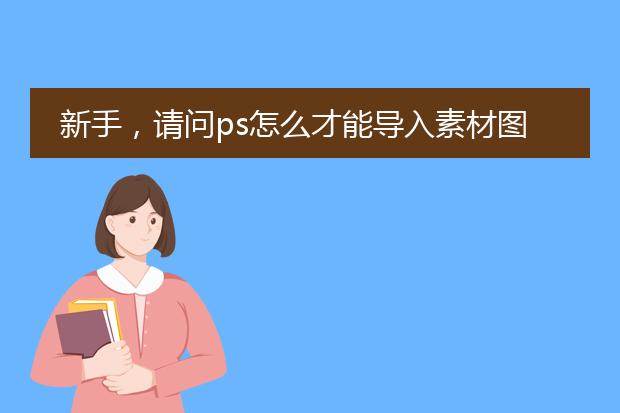 新手,请问ps怎么才能导入素材图片?