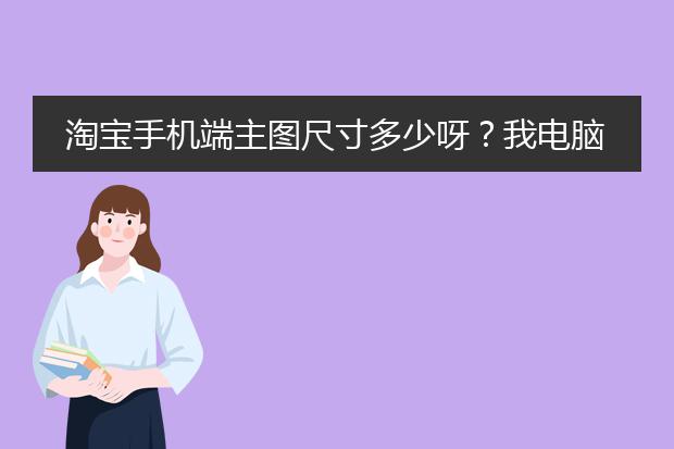 淘宝手机端主图尺寸多少呀?我电脑端的800*800的在手机端怎么显示不全呢?