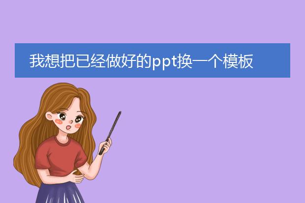 我想把已经做好的ppt换一个模板怎么换啊？