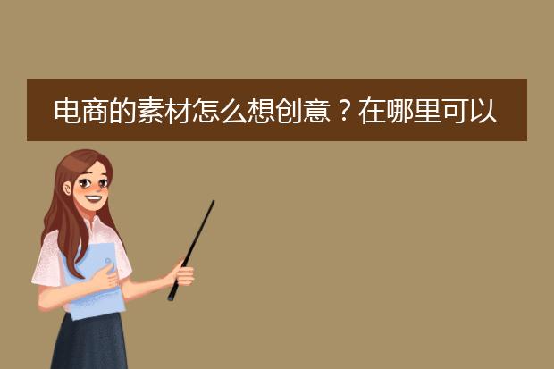 电商的素材怎么想创意？在哪里可以找素材参考？