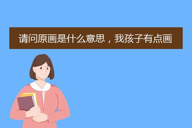 请问原画是什么意思,我孩子有点画画天付?