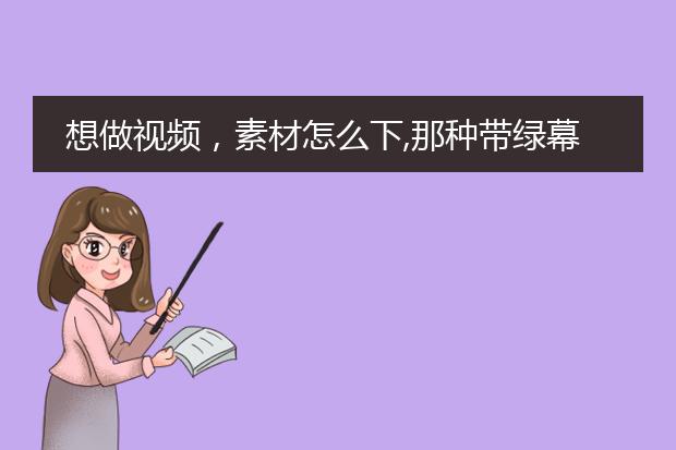 想做视频，素材怎么下,那种带绿幕背景的