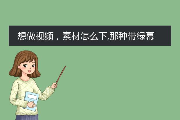 想做视频,素材怎么下,那种带绿幕背景的