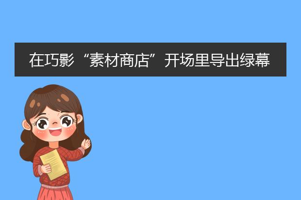 在巧影“素材商店”开场里导出绿幕后怎么操作