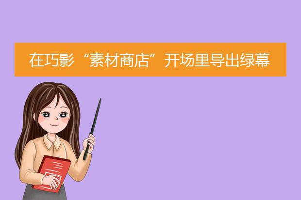 在巧影“素材商店”开场里导出绿幕后怎么操作