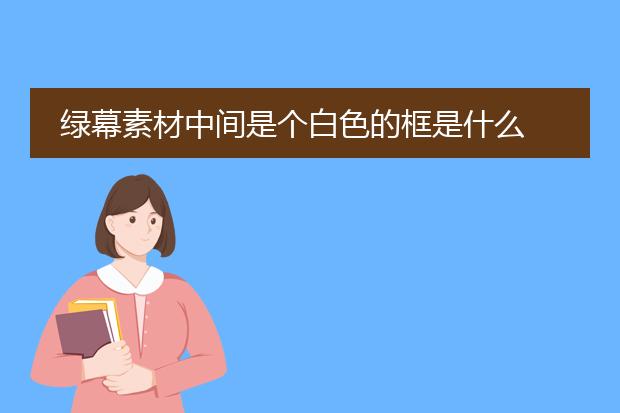 绿幕素材中间是个白色的框是什么