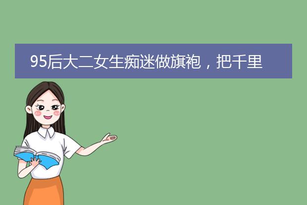 95后大二女生痴迷做旗袍，把千里江山图穿在身上，惊艳时光。后来如何？