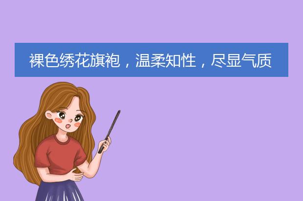 裸色绣花旗袍，温柔知性，尽显气质，你喜欢这种复古穿搭吗？