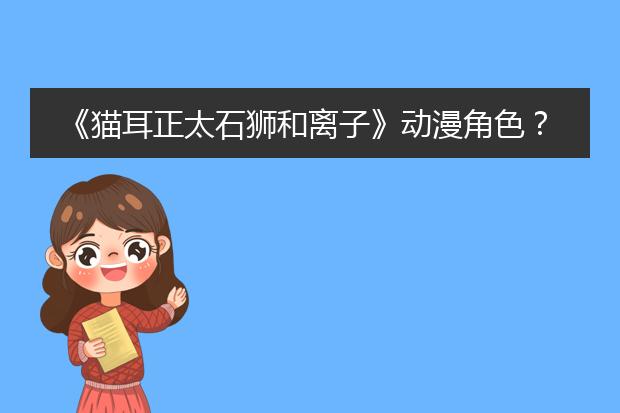 《猫耳正太石狮和离子》动漫角色?