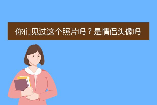 你们见过这个照片吗?是情侣头像吗?有这个另一个吗?