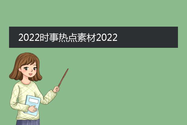 时事点评2022最新热点素材及评论-2022时事新闻摘抄30则 最新热点素材