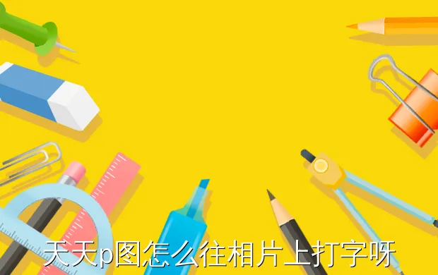 天天p图怎么往相片上打字呀
