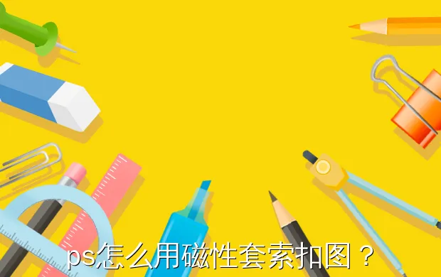 ps怎么用磁性套索扣图?